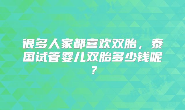 很多人家都喜欢双胎，泰国试管婴儿双胎多少钱呢？
