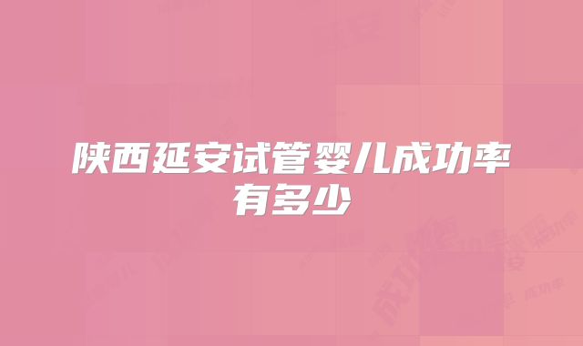 陕西延安试管婴儿成功率有多少