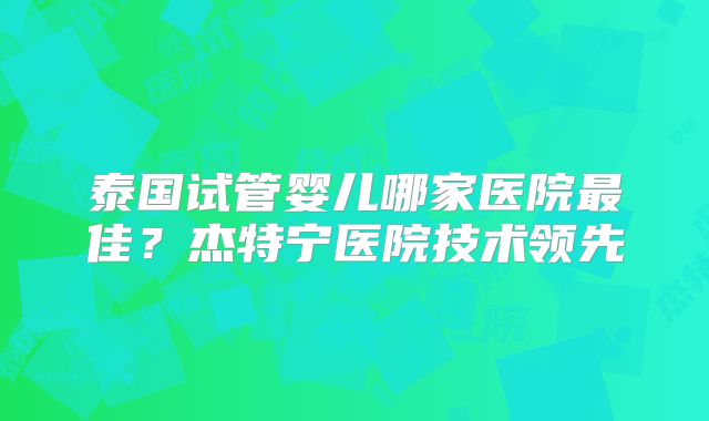 泰国试管婴儿哪家医院最佳？杰特宁医院技术领先