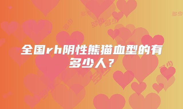 全国rh阴性熊猫血型的有多少人？