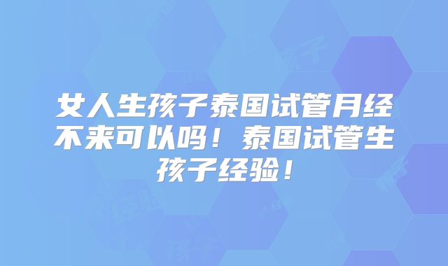 女人生孩子泰国试管月经不来可以吗!泰国试管生孩子经验!
