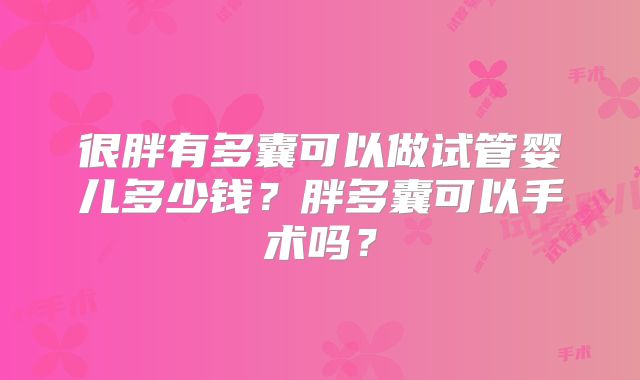 很胖有多囊可以做试管婴儿多少钱?胖多囊可以手术吗?
