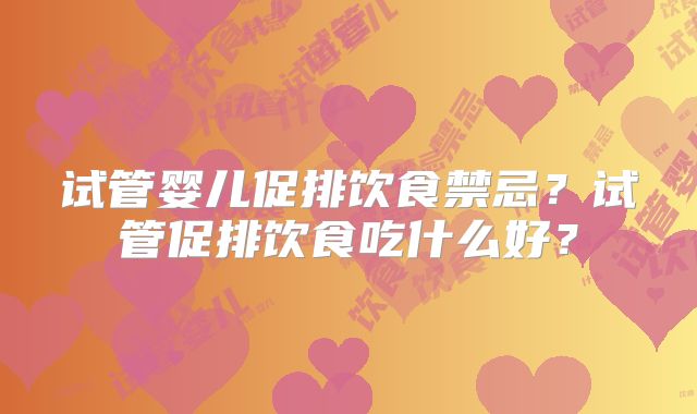 试管婴儿促排饮食禁忌？试管促排饮食吃什么好？