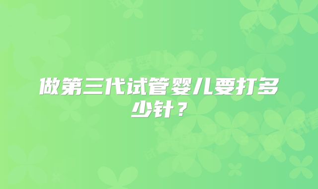 做第三代试管婴儿要打多少针？