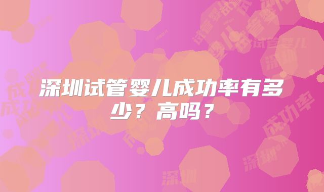 深圳试管婴儿成功率有多少？高吗？