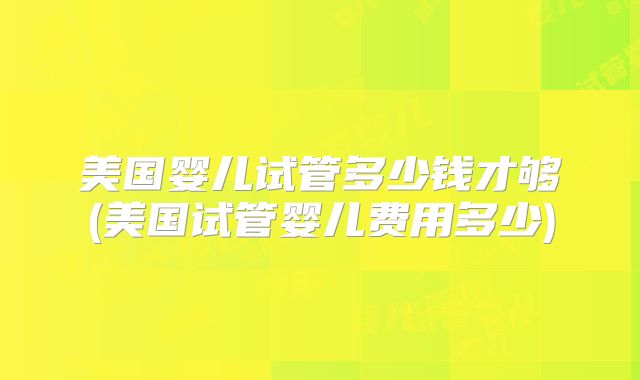 美国婴儿试管多少钱才够(美国试管婴儿费用多少)