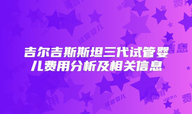 吉尔吉斯斯坦三代试管婴儿费用分析及相关信息