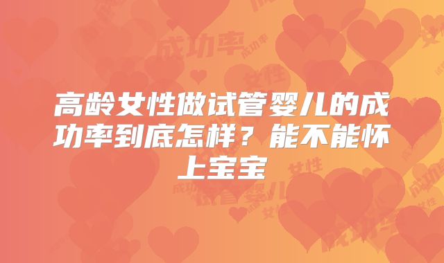 高龄女性做试管婴儿的成功率到底怎样?能不能怀上宝宝