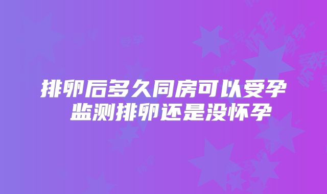 排卵后多久同房可以受孕 监测排卵还是没怀孕