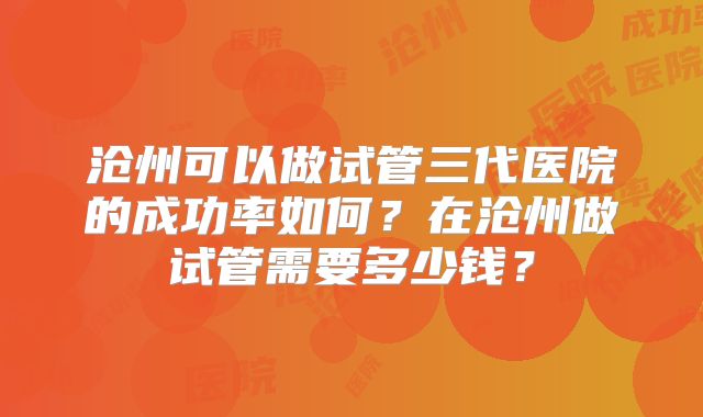 沧州可以做试管三代医院的成功率如何？在沧州做试管需要多少钱？