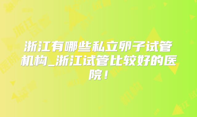 浙江有哪些私立卵子试管机构_浙江试管比较好的医院！