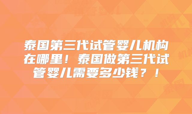 泰国第三代试管婴儿机构在哪里！泰国做第三代试管婴儿需要多少钱？！