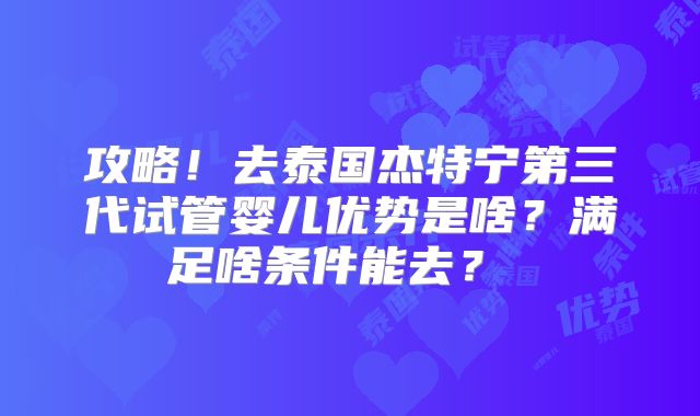 攻略！去泰国杰特宁第三代试管婴儿优势是啥？满足啥条件能去？  