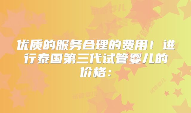 优质的服务合理的费用!进行泰国第三代试管婴儿的价格: