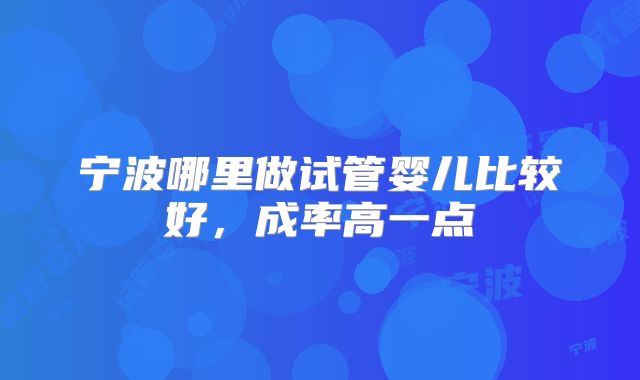 宁波哪里做试管婴儿比较好，成率高一点