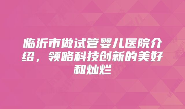 临沂市做试管婴儿医院介绍，领略科技创新的美好和灿烂