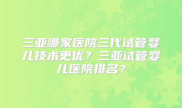 三亚哪家医院三代试管婴儿技术更优？三亚试管婴儿医院排名？