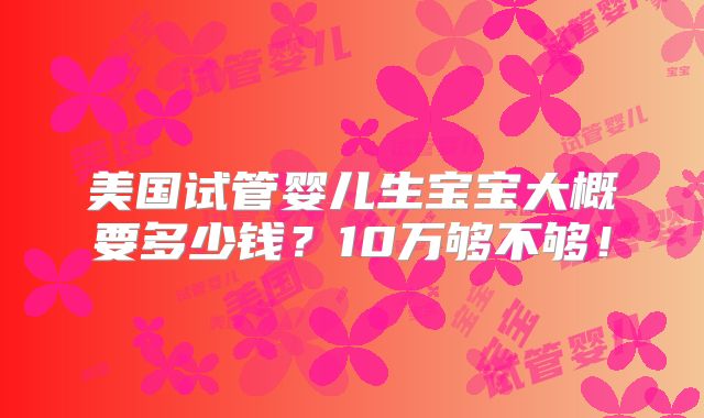 美国试管婴儿生宝宝大概要多少钱?10万够不够!