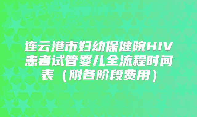 连云港市妇幼保健院HIV患者试管婴儿全流程时间表（附各阶段费用）