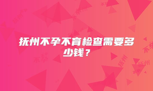抚州不孕不育检查需要多少钱？