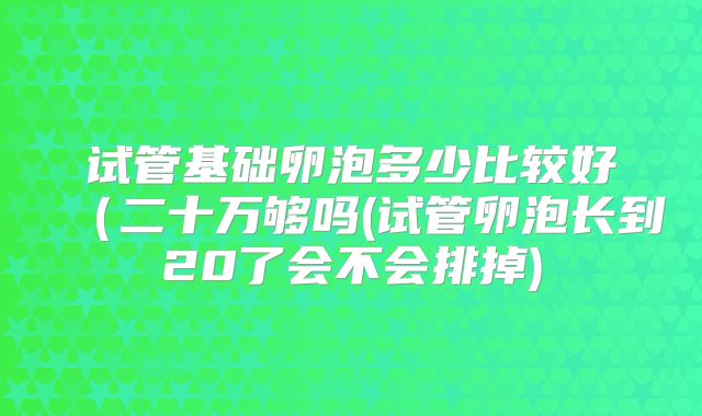 试管基础卵泡多少比较好(二十万够吗(试管卵泡长到20了会不会排掉)
