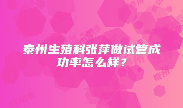泰州生殖科张萍做试管成功率怎么样？