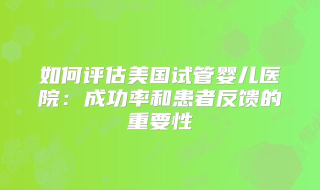 如何评估美国试管婴儿医院:成功率和患者反馈的重要性