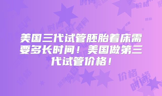 美国三代试管胚胎着床需要多长时间!美国做第三代试管价格!