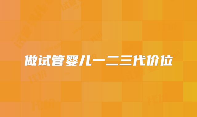 做试管婴儿一二三代价位