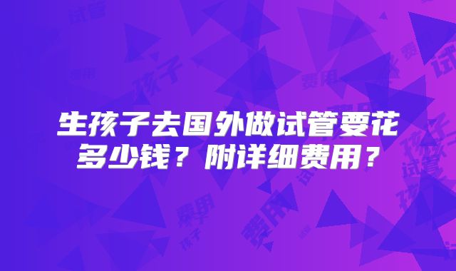 生孩子去国外做试管要花多少钱?附详细费用?