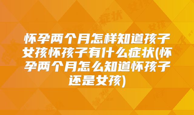 怀孕两个月怎样知道孩子女孩怀孩子有什么症状(怀孕两个月怎么知道怀孩子还是女孩)