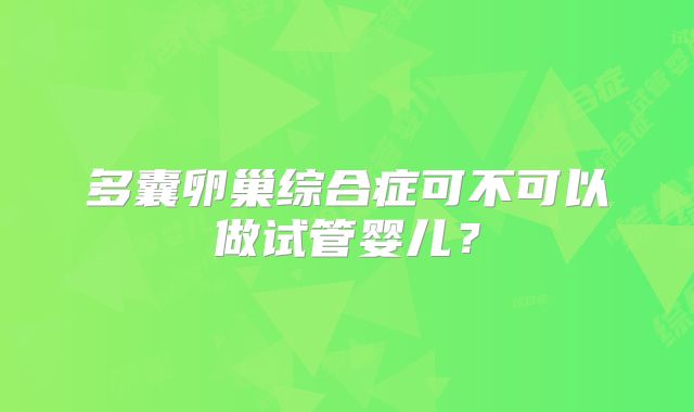 多囊卵巢综合症可不可以做试管婴儿?