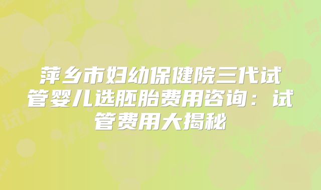 萍乡市妇幼保健院三代试管婴儿选胚胎费用咨询：试管费用大揭秘