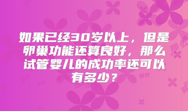 如果已经30岁以上，但是卵巢功能还算良好，那么试管婴儿的成功率还可以有多少？