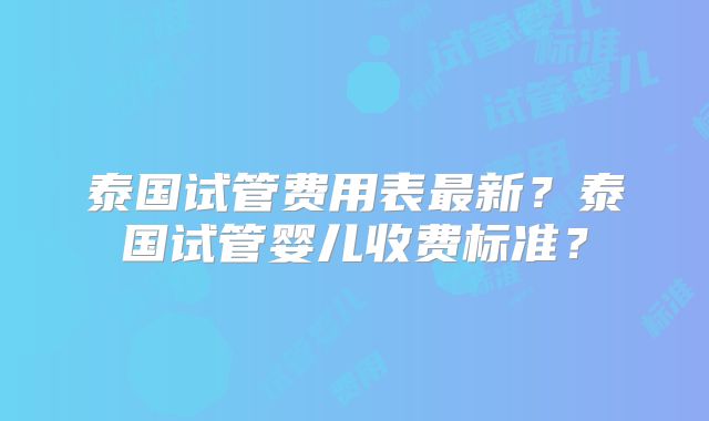 泰国试管费用表最新?泰国试管婴儿收费标准?
