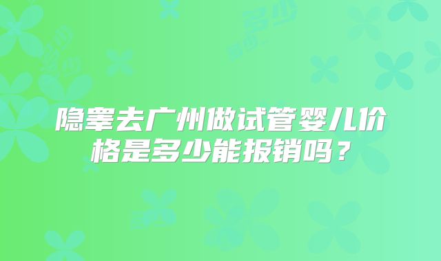 隐睾去广州做试管婴儿价格是多少能报销吗？