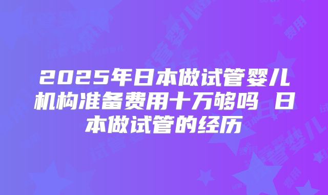 2025年日本做试管婴儿机构准备费用十万够吗 日本做试管的经历