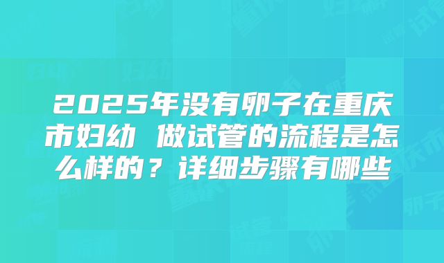 2025年没有卵子在重庆市妇幼 做试管的流程是怎么样的?详细步骤有哪些