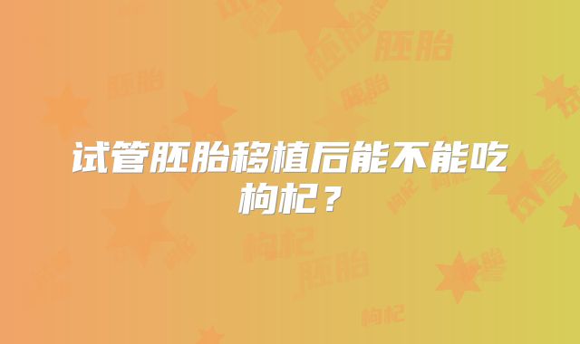 试管胚胎移植后能不能吃枸杞?