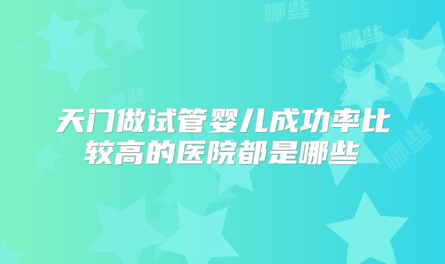 天门做试管婴儿成功率比较高的医院都是哪些
