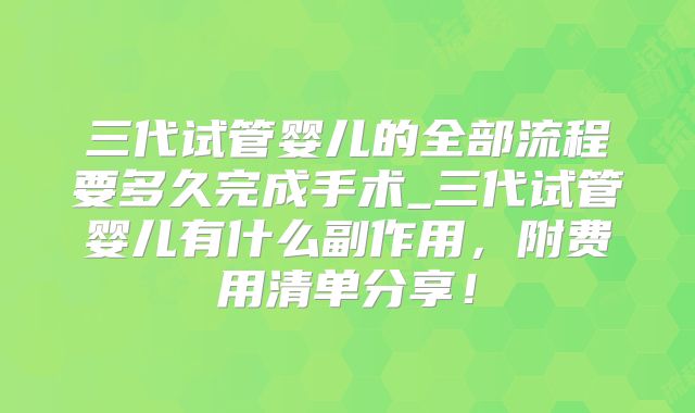 三代试管婴儿的全部流程要多久完成手术_三代试管婴儿有什么副作用，附费用清单分享！