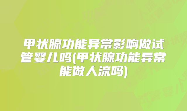 甲状腺功能异常影响做试管婴儿吗(甲状腺功能异常能做人流吗)