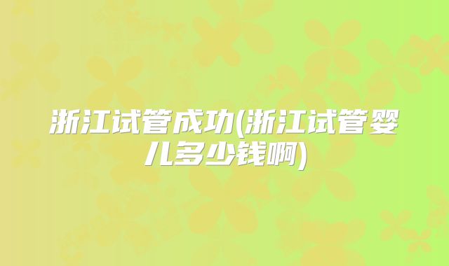 浙江试管成功(浙江试管婴儿多少钱啊)