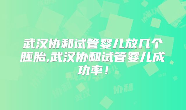 武汉协和试管婴儿放几个胚胎,武汉协和试管婴儿成功率!