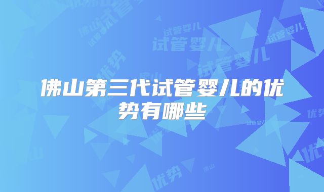 佛山第三代试管婴儿的优势有哪些