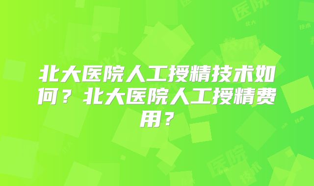 北大医院人工授精技术如何?北大医院人工授精费用?