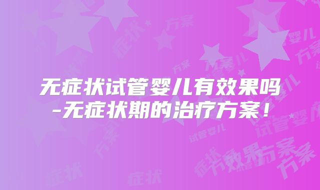无症状试管婴儿有效果吗-无症状期的治疗方案!