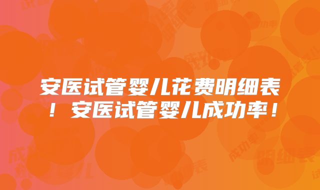 安医试管婴儿花费明细表！安医试管婴儿成功率！