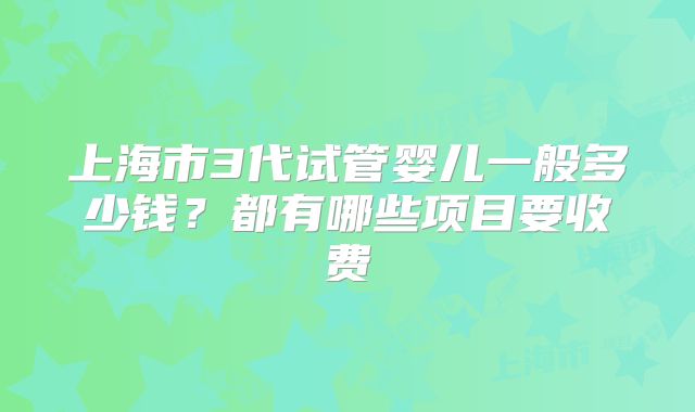 上海市3代试管婴儿一般多少钱?都有哪些项目要收费