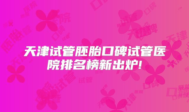 天津试管胚胎口碑试管医院排名榜新出炉!